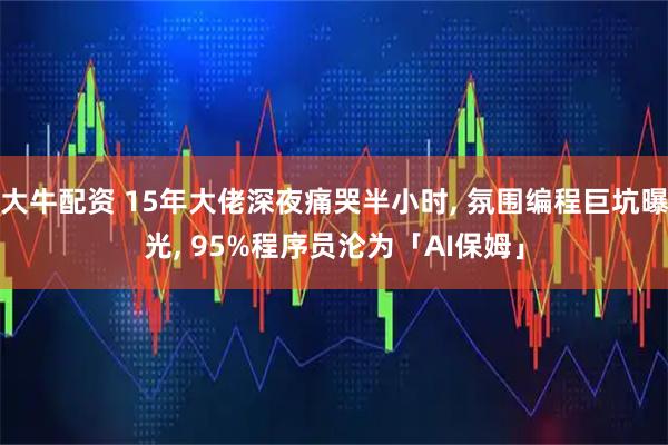 大牛配资 15年大佬深夜痛哭半小时, 氛围编程巨坑曝光, 95%程序员沦为「AI保姆」