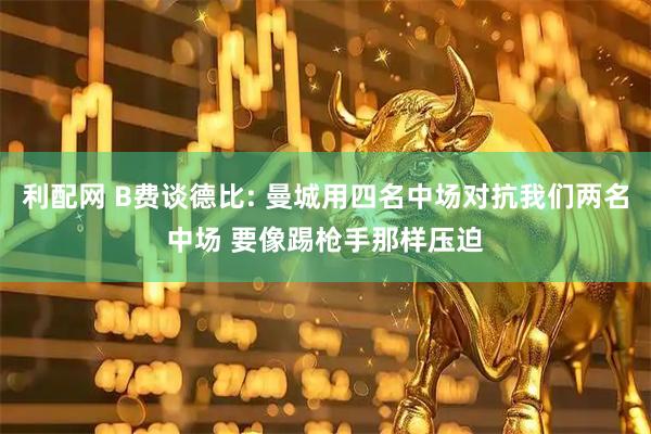 利配网 B费谈德比: 曼城用四名中场对抗我们两名中场 要像踢枪手那样压迫