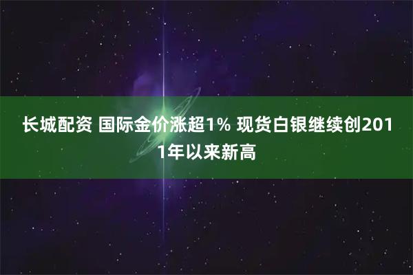 长城配资 国际金价涨超1% 现货白银继续创2011年以来新高