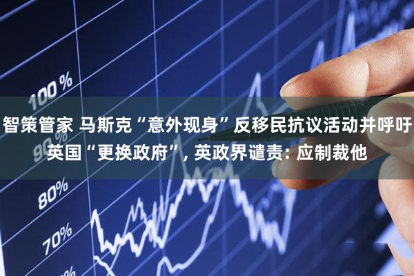 智策管家 马斯克“意外现身”反移民抗议活动并呼吁英国“更换政府”, 英政界谴责: 应制裁他