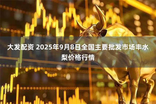 大发配资 2025年9月8日全国主要批发市场丰水梨价格行情