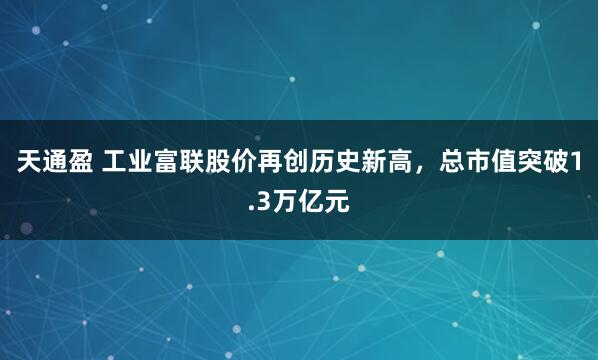 天通盈 工业富联股价再创历史新高，总市值突破1.3万亿元