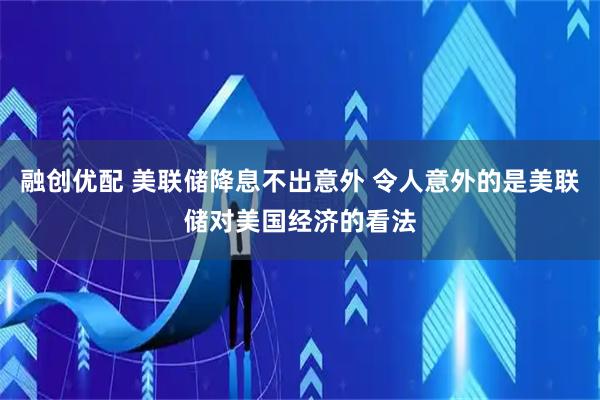 融创优配 美联储降息不出意外 令人意外的是美联储对美国经济的看法