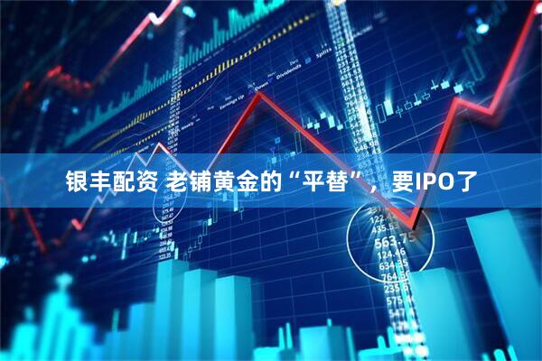 银丰配资 老铺黄金的“平替”，要IPO了