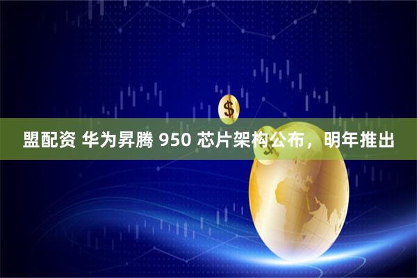 盟配资 华为昇腾 950 芯片架构公布，明年推出