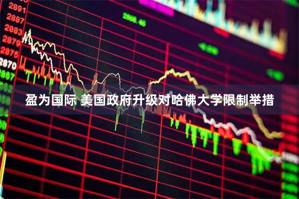 盈为国际 美国政府升级对哈佛大学限制举措