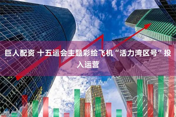 巨人配资 十五运会主题彩绘飞机“活力湾区号”投入运营