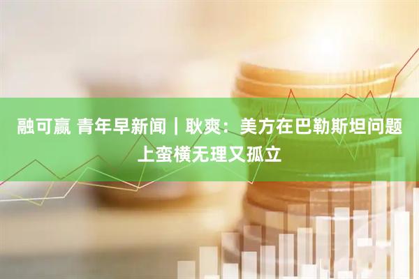 融可赢 青年早新闻｜耿爽：美方在巴勒斯坦问题上蛮横无理又孤立