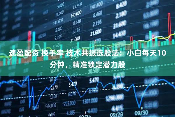 速盈配资 换手率 技术共振选股法：小白每天10分钟，精准锁定潜力股