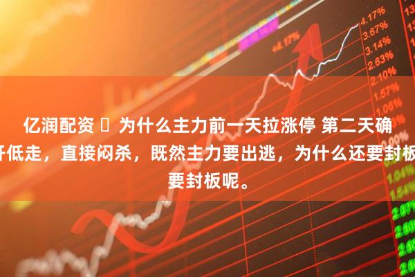 亿润配资 ​为什么主力前一天拉涨停 第二天确低开低走，直接闷杀，既然主力要出逃，为什么还要封板呢。