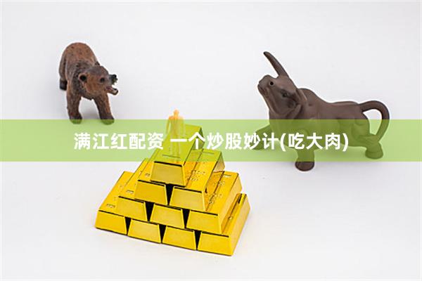 满江红配资 一个炒股妙计(吃大肉)
