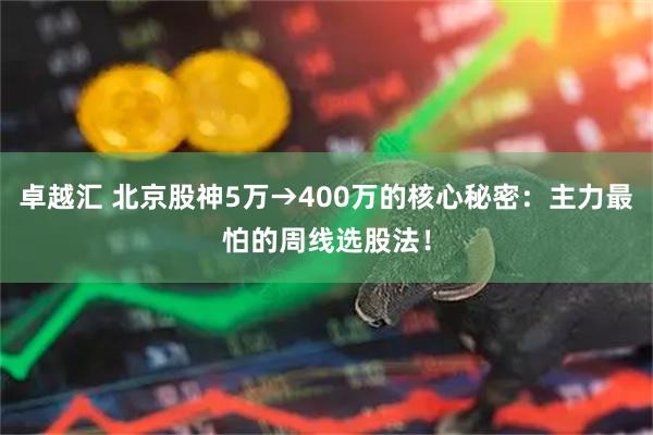 卓越汇 北京股神5万→400万的核心秘密：主力最怕的周线选股法！
