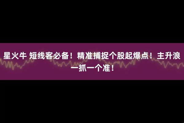 星火牛 短线客必备！精准捕捉个股起爆点！主升浪一抓一个准！