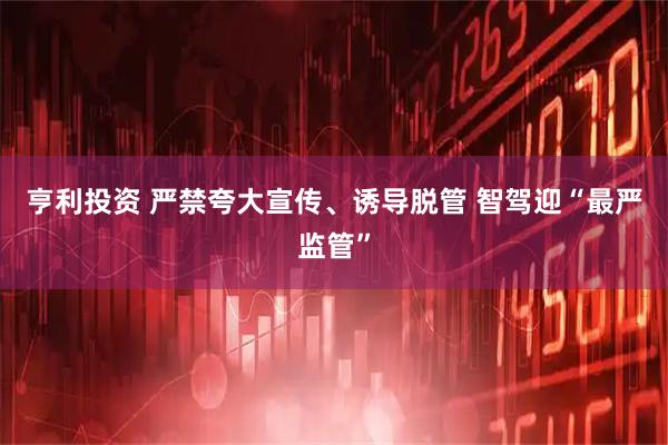 亨利投资 严禁夸大宣传、诱导脱管 智驾迎“最严监管”