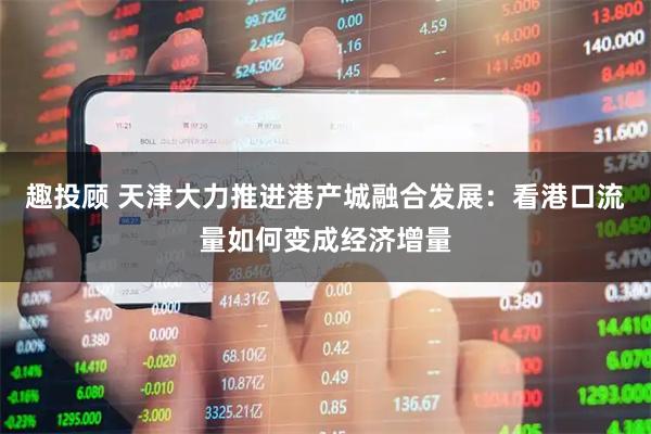 趣投顾 天津大力推进港产城融合发展：看港口流量如何变成经济增量