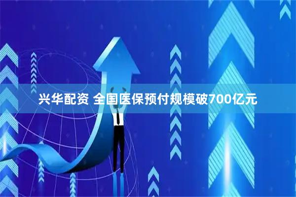 兴华配资 全国医保预付规模破700亿元