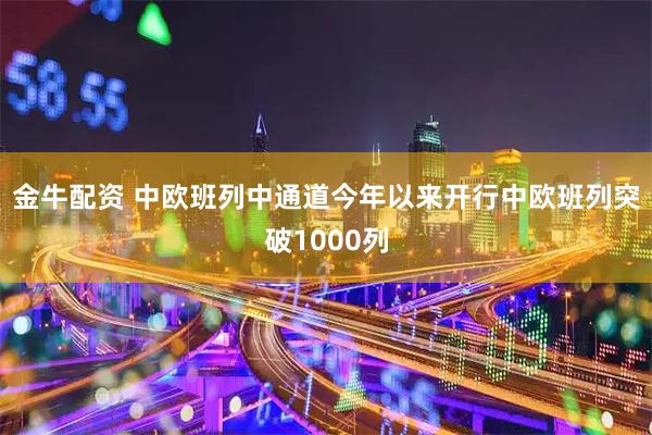 金牛配资 中欧班列中通道今年以来开行中欧班列突破1000列