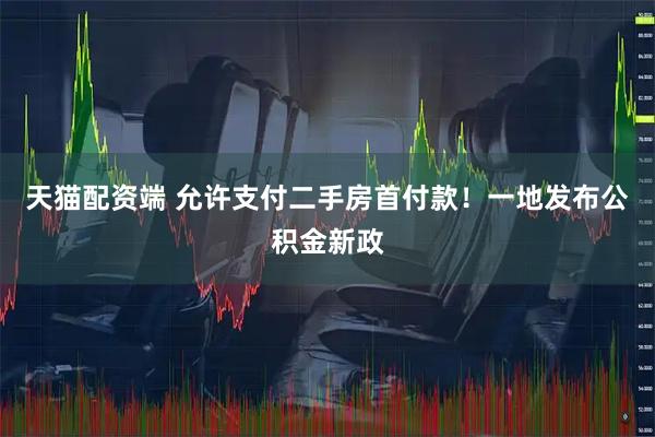 天猫配资端 允许支付二手房首付款！一地发布公积金新政