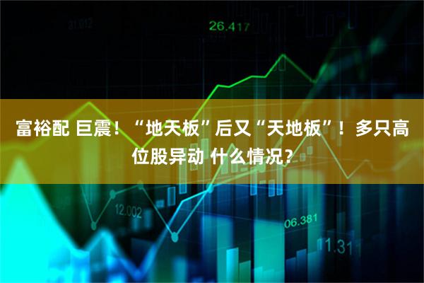 富裕配 巨震！“地天板”后又“天地板”！多只高位股异动 什么情况？