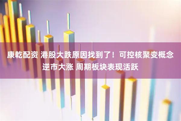 康乾配资 港股大跌原因找到了！可控核聚变概念逆市大涨 周期板块表现活跃