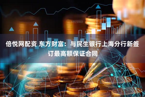 倍悦网配资 东方财富：与民生银行上海分行新签订最高额保证合同