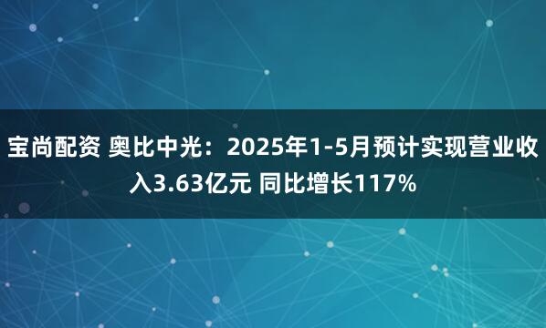 宝尚配资 奥比中光：2025年1-5月预计实现营业收入3.63亿元 同比增长117%