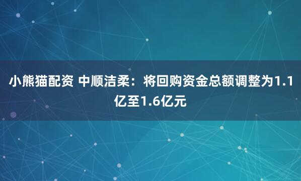 小熊猫配资 中顺洁柔：将回购资金总额调整为1.1亿至1.6亿元
