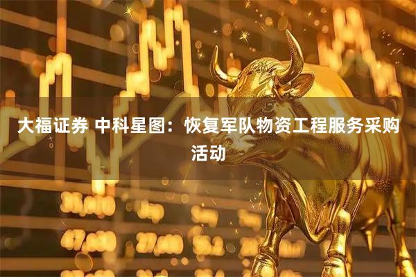 大福证券 中科星图：恢复军队物资工程服务采购活动