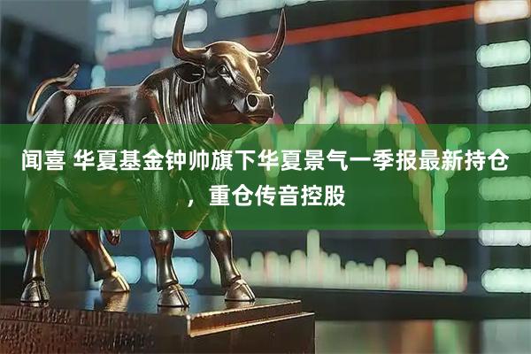 闻喜 华夏基金钟帅旗下华夏景气一季报最新持仓，重仓传音控股