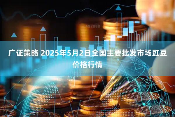 广证策略 2025年5月2日全国主要批发市场豇豆价格行情
