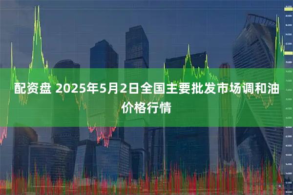 配资盘 2025年5月2日全国主要批发市场调和油价格行情