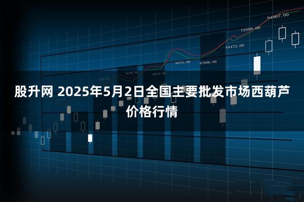 股升网 2025年5月2日全国主要批发市场西葫芦价格行情