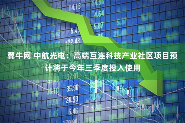 翼牛网 中航光电：高端互连科技产业社区项目预计将于今年三季度投入使用
