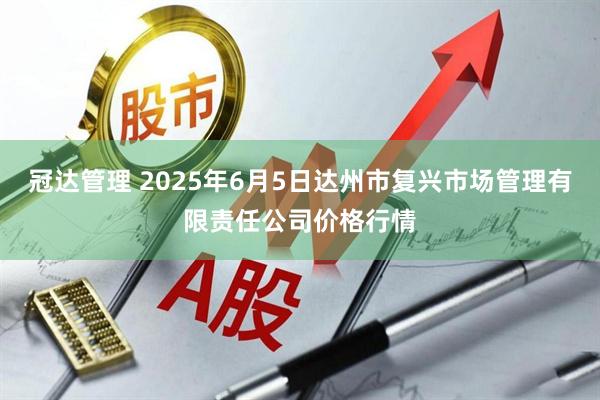 冠达管理 2025年6月5日达州市复兴市场管理有限责任公司价格行情