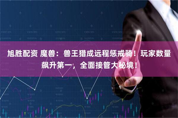 旭胜配资 魔兽：兽王猎成远程惩戒骑！玩家数量飙升第一，全面接管大秘境！