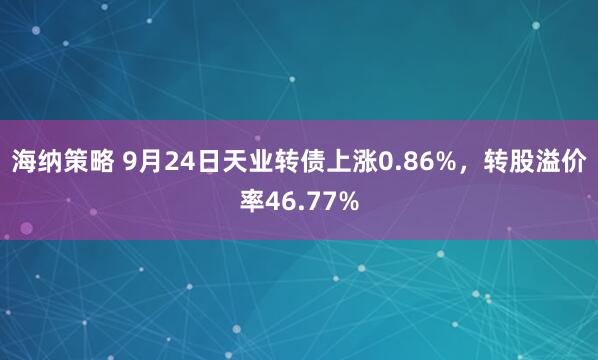 海纳策略 9月24日天业转债上涨0.86%，转股溢价率46.77%
