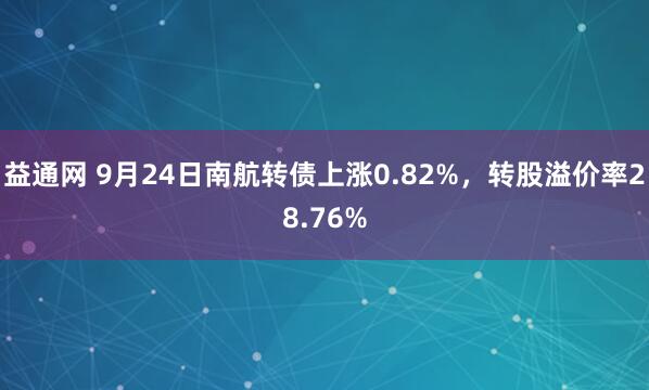 益通网 9月24日南航转债上涨0.82%，转股溢价率28.76%
