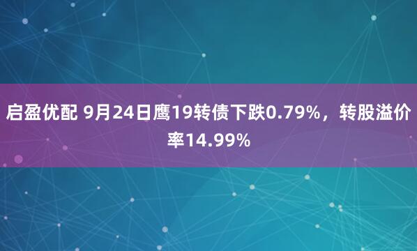 启盈优配 9月24日鹰19转债下跌0.79%，转股溢价率14.99%