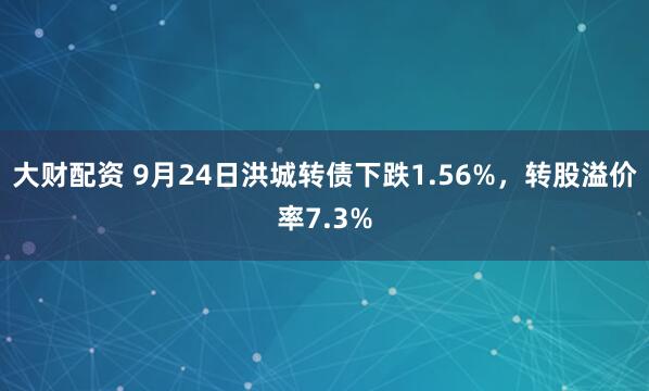 大财配资 9月24日洪城转债下跌1.56%，转股溢价率7.3%
