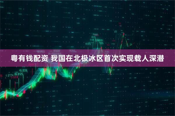 粤有钱配资 我国在北极冰区首次实现载人深潜