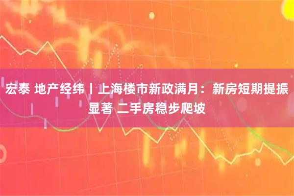 宏泰 地产经纬丨上海楼市新政满月：新房短期提振显著 二手房稳步爬坡