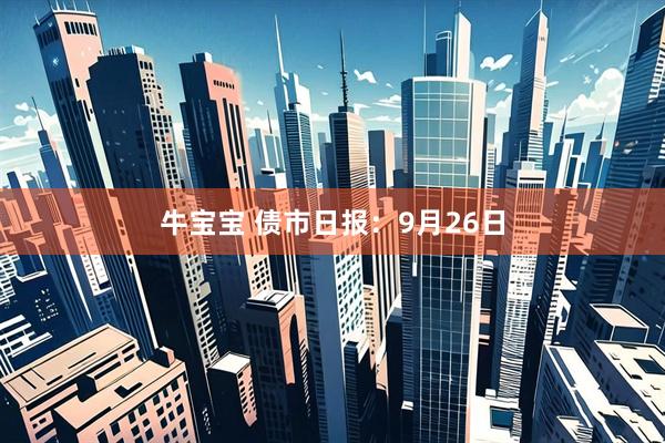 牛宝宝 债市日报：9月26日