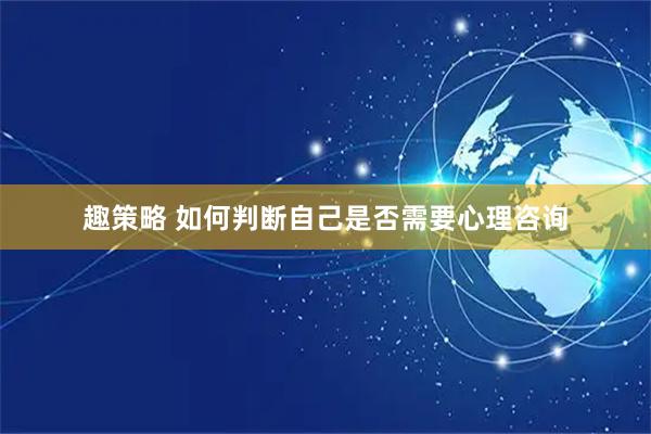 趣策略 如何判断自己是否需要心理咨询