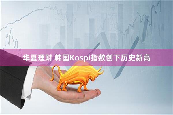 华夏理财 韩国Kospi指数创下历史新高