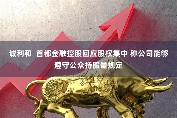 诚利和  首都金融控股回应股权集中 称公司能够遵守公众持股量规定
