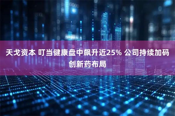 天戈资本 叮当健康盘中飙升近25% 公司持续加码创新药布局