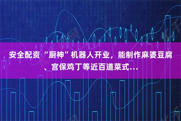 安全配资 “厨神”机器人开业，能制作麻婆豆腐、宫保鸡丁等近百道菜式…