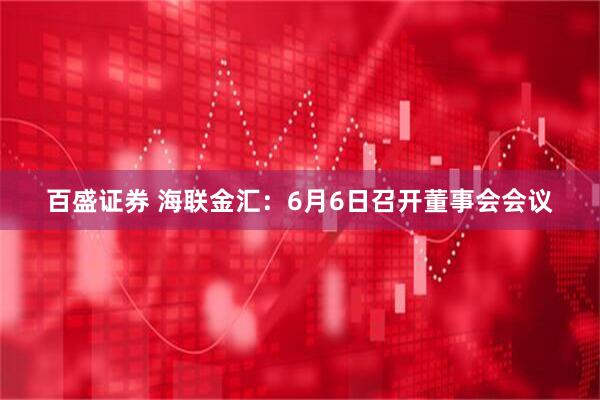 百盛证券 海联金汇：6月6日召开董事会会议