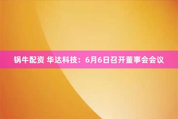 锅牛配资 华达科技：6月6日召开董事会会议