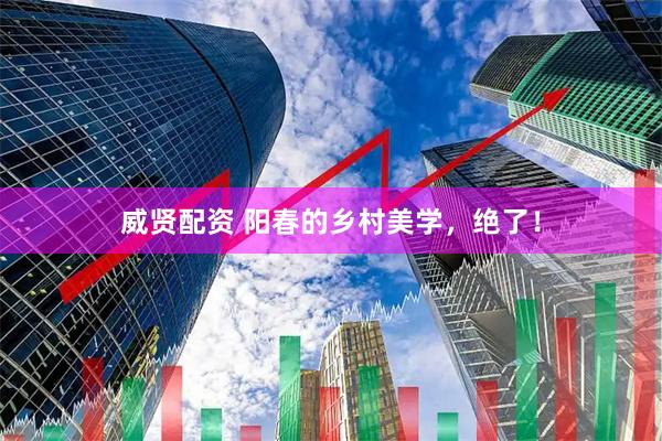 威贤配资 阳春的乡村美学，绝了！